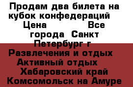 Продам два билета на кубок конфедераций  › Цена ­ 20 000 - Все города, Санкт-Петербург г. Развлечения и отдых » Активный отдых   . Хабаровский край,Комсомольск-на-Амуре г.